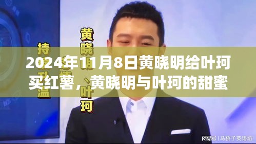 黄晓明与叶珂的浪漫邂逅，红薯背后的温馨故事，2024年11月8日的甜蜜瞬间