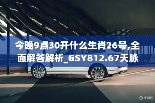 今晚9点30开什么生肖26号,全面解答解析_GSY812.67天脉境