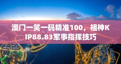 澳门一笑一码精准100，祖神KIP88.83军事指挥技巧