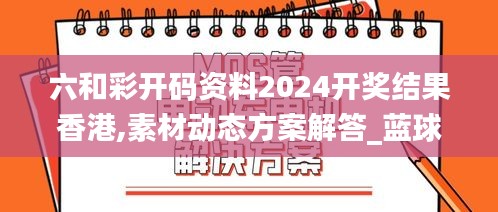 六和彩开码资料2024开奖结果香港,素材动态方案解答_蓝球版245.13