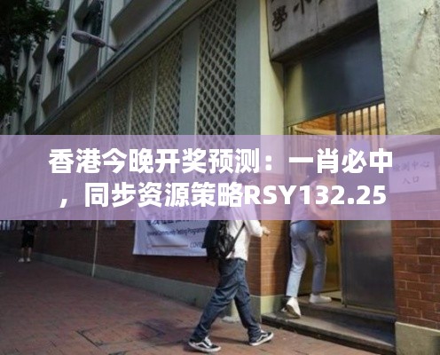 香港今晚开奖预测：一肖必中，同步资源策略RSY132.25