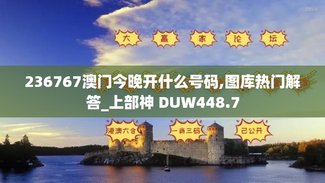 236767澳门今晚开什么号码,图库热门解答_上部神 DUW448.7