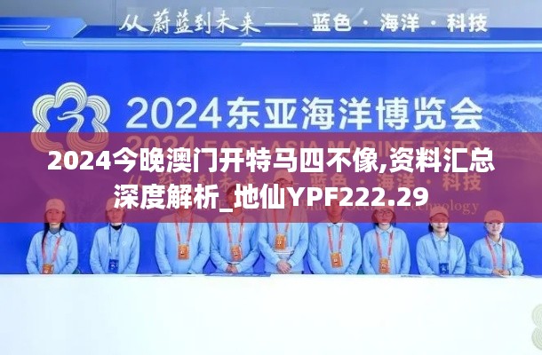 2024今晚澳门开特马四不像,资料汇总深度解析_地仙YPF222.29