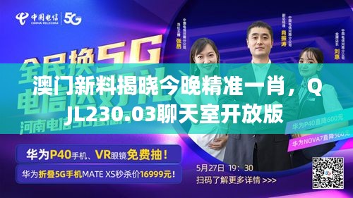 澳门新料揭晓今晚精准一肖，QJL230.03聊天室开放版