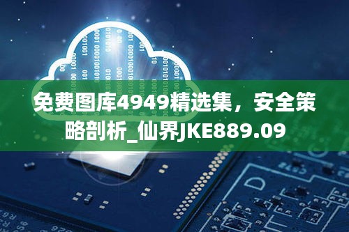 免费图库4949精选集，安全策略剖析_仙界JKE889.09