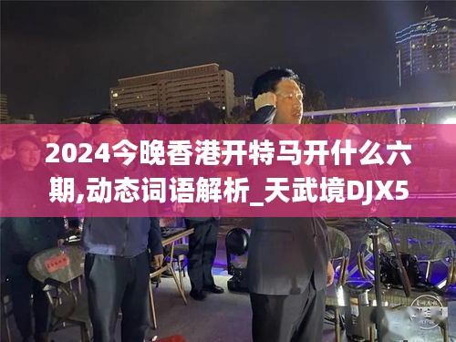 2024今晚香港开特马开什么六期,动态词语解析_天武境DJX52.07