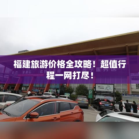 福建旅游价格全攻略！超值行程一网打尽！