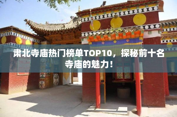 肃北寺庙热门榜单TOP10，探秘前十名寺庙的魅力！