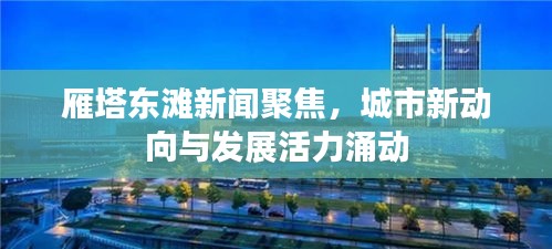 雁塔东滩新闻聚焦，城市新动向与发展活力涌动