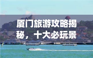 厦门旅游攻略揭秘，十大必玩景点的排名之旅！