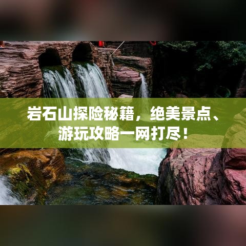 岩石山探险秘籍，绝美景点、游玩攻略一网打尽！