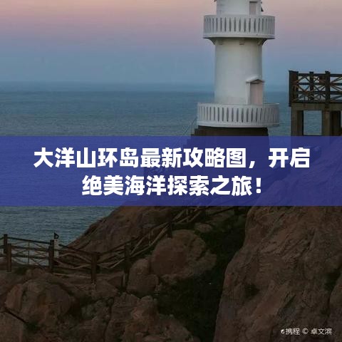 大洋山环岛最新攻略图，开启绝美海洋探索之旅！